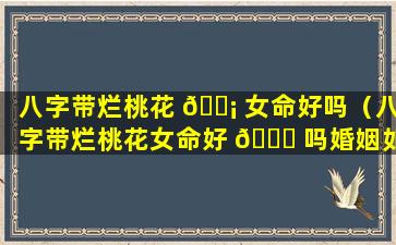 八字带烂桃花 🐡 女命好吗（八字带烂桃花女命好 🍀 吗婚姻如何）